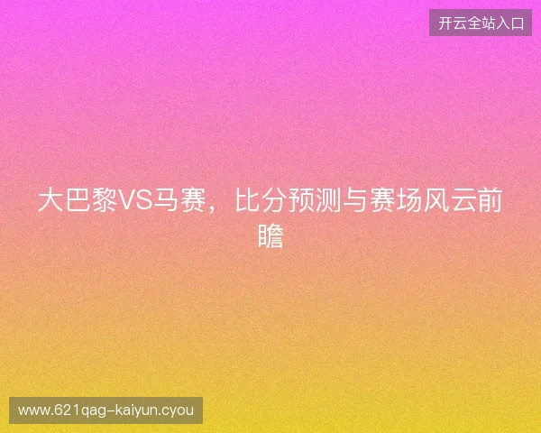 大巴黎VS马赛，比分预测与赛场风云前瞻